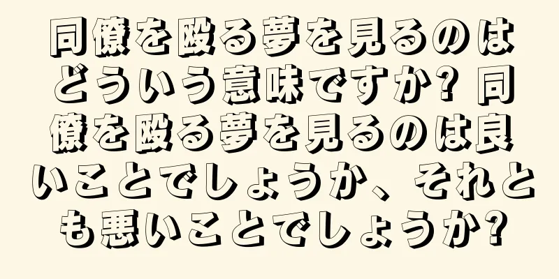 同僚を殴る夢を見るのはどういう意味ですか? 同僚を殴る夢を見るのは良いことでしょうか、それとも悪いことでしょうか?