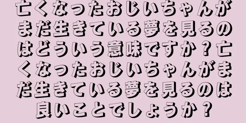 亡くなったおじいちゃんがまだ生きている夢を見るのはどういう意味ですか？亡くなったおじいちゃんがまだ生きている夢を見るのは良いことでしょうか？