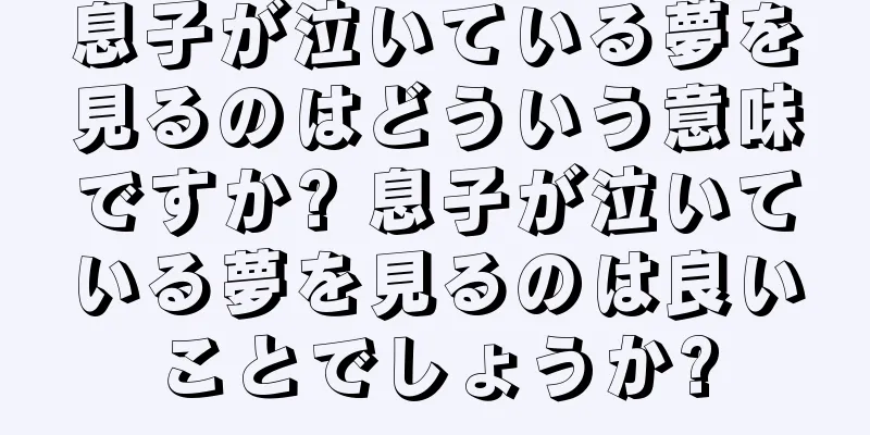 息子が泣いている夢を見るのはどういう意味ですか? 息子が泣いている夢を見るのは良いことでしょうか?