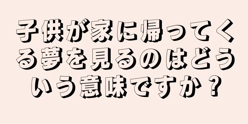 子供が家に帰ってくる夢を見るのはどういう意味ですか？
