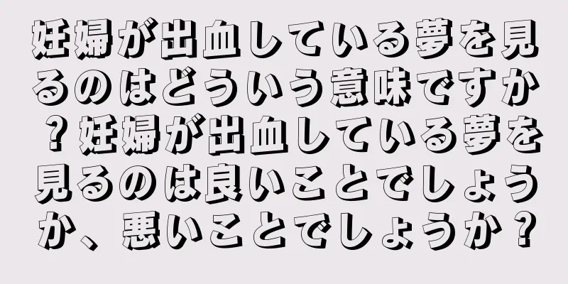 妊婦が出血している夢を見るのはどういう意味ですか？妊婦が出血している夢を見るのは良いことでしょうか、悪いことでしょうか？