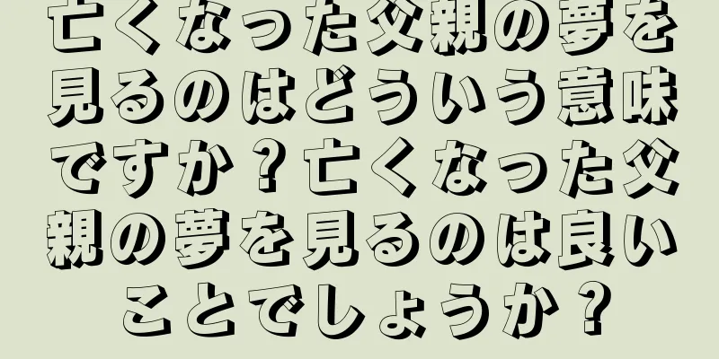 亡くなった父親の夢を見るのはどういう意味ですか？亡くなった父親の夢を見るのは良いことでしょうか？