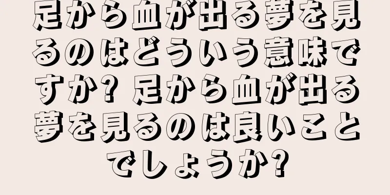 足から血が出る夢を見るのはどういう意味ですか? 足から血が出る夢を見るのは良いことでしょうか?