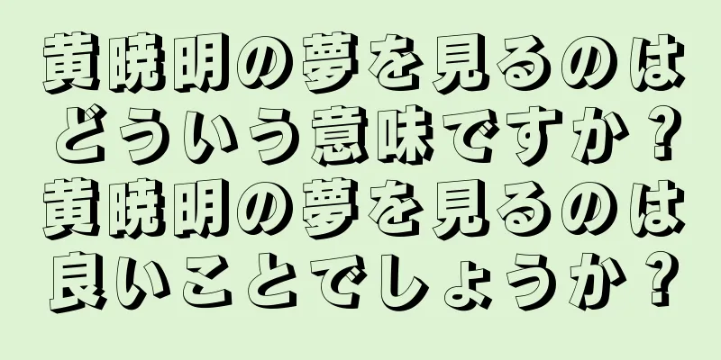 黄暁明の夢を見るのはどういう意味ですか？黄暁明の夢を見るのは良いことでしょうか？