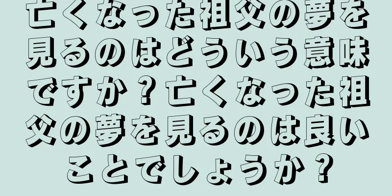 亡くなった祖父の夢を見るのはどういう意味ですか？亡くなった祖父の夢を見るのは良いことでしょうか？
