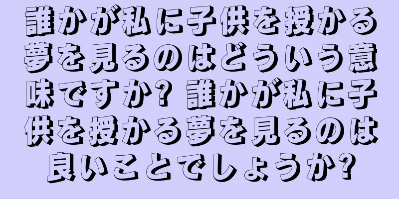 誰かが私に子供を授かる夢を見るのはどういう意味ですか? 誰かが私に子供を授かる夢を見るのは良いことでしょうか?