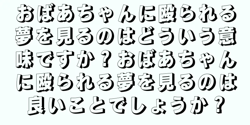 おばあちゃんに殴られる夢を見るのはどういう意味ですか？おばあちゃんに殴られる夢を見るのは良いことでしょうか？