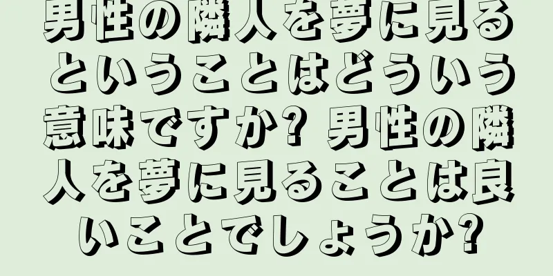 男性の隣人を夢に見るということはどういう意味ですか? 男性の隣人を夢に見ることは良いことでしょうか?