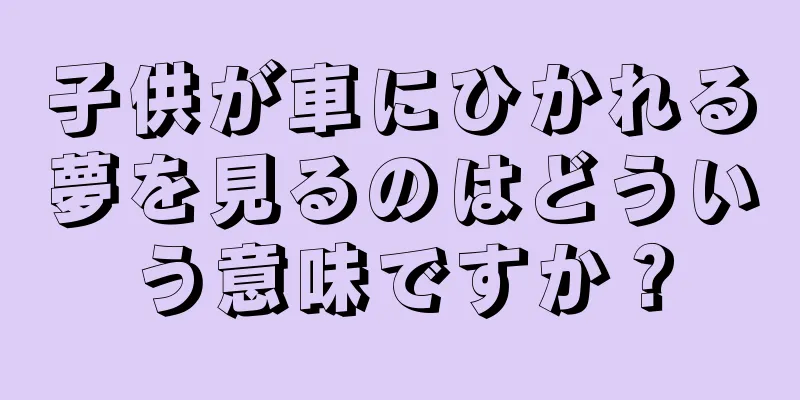子供が車にひかれる夢を見るのはどういう意味ですか？