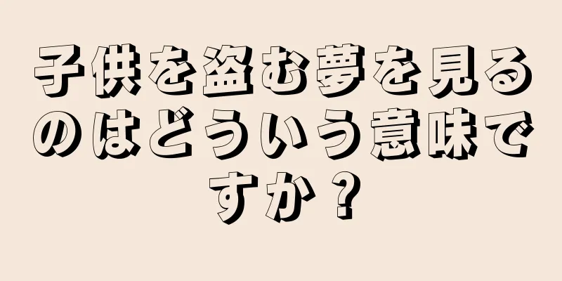 子供を盗む夢を見るのはどういう意味ですか？