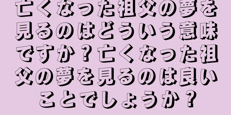 亡くなった祖父の夢を見るのはどういう意味ですか？亡くなった祖父の夢を見るのは良いことでしょうか？