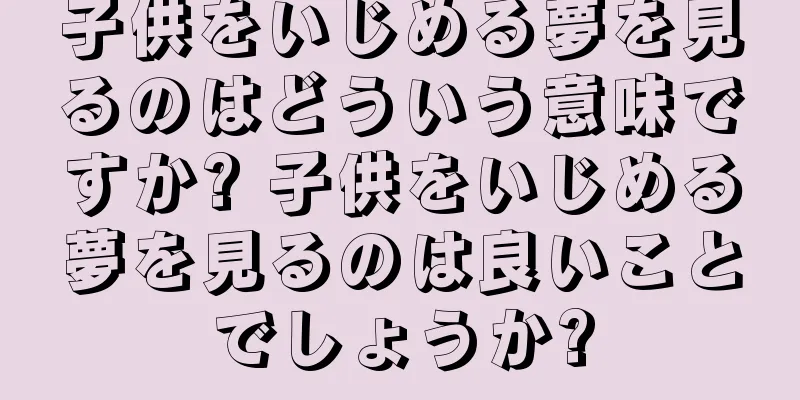 子供をいじめる夢を見るのはどういう意味ですか? 子供をいじめる夢を見るのは良いことでしょうか?