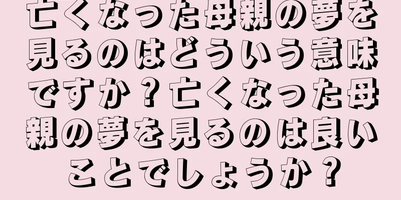亡くなった母親の夢を見るのはどういう意味ですか？亡くなった母親の夢を見るのは良いことでしょうか？