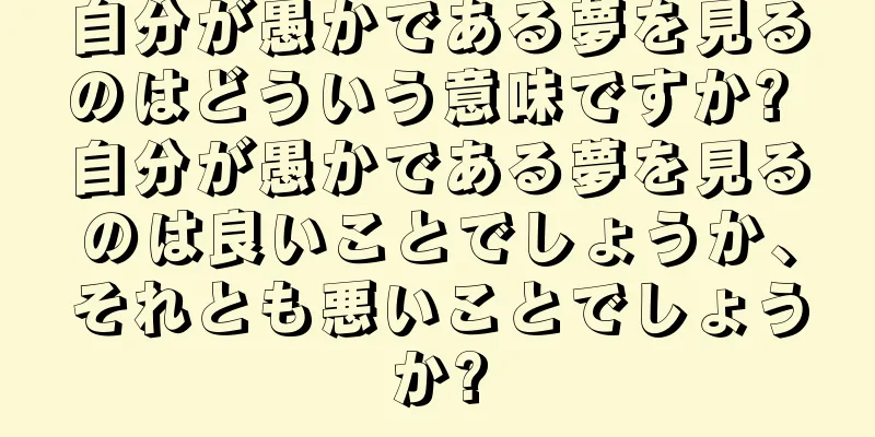 自分が愚かである夢を見るのはどういう意味ですか? 自分が愚かである夢を見るのは良いことでしょうか、それとも悪いことでしょうか?