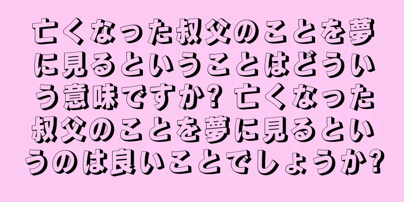 亡くなった叔父のことを夢に見るということはどういう意味ですか? 亡くなった叔父のことを夢に見るというのは良いことでしょうか?
