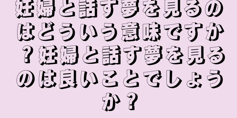 妊婦と話す夢を見るのはどういう意味ですか？妊婦と話す夢を見るのは良いことでしょうか？