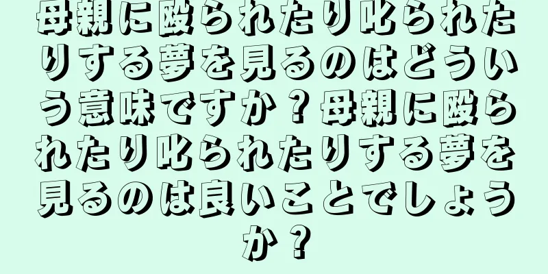 母親に殴られたり叱られたりする夢を見るのはどういう意味ですか？母親に殴られたり叱られたりする夢を見るのは良いことでしょうか？