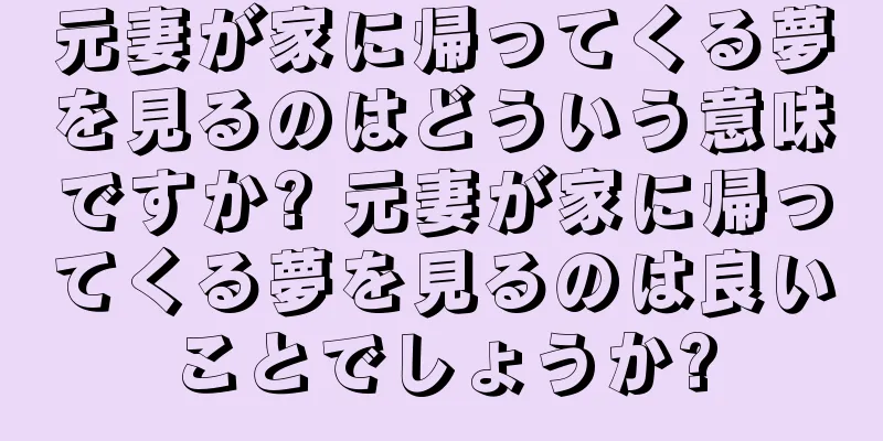 元妻が家に帰ってくる夢を見るのはどういう意味ですか? 元妻が家に帰ってくる夢を見るのは良いことでしょうか?