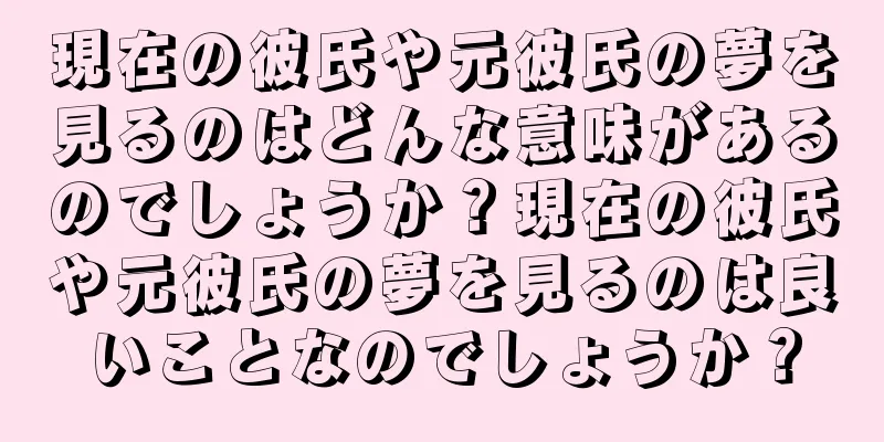 現在の彼氏や元彼氏の夢を見るのはどんな意味があるのでしょうか？現在の彼氏や元彼氏の夢を見るのは良いことなのでしょうか？
