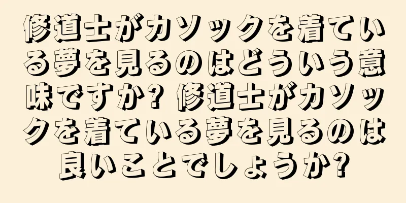 修道士がカソックを着ている夢を見るのはどういう意味ですか? 修道士がカソックを着ている夢を見るのは良いことでしょうか?