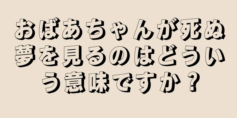おばあちゃんが死ぬ夢を見るのはどういう意味ですか？