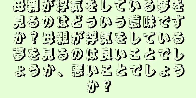 母親が浮気をしている夢を見るのはどういう意味ですか？母親が浮気をしている夢を見るのは良いことでしょうか、悪いことでしょうか？