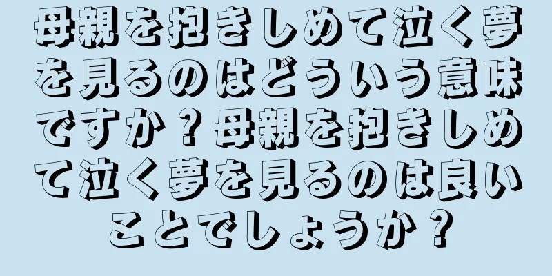 母親を抱きしめて泣く夢を見るのはどういう意味ですか？母親を抱きしめて泣く夢を見るのは良いことでしょうか？