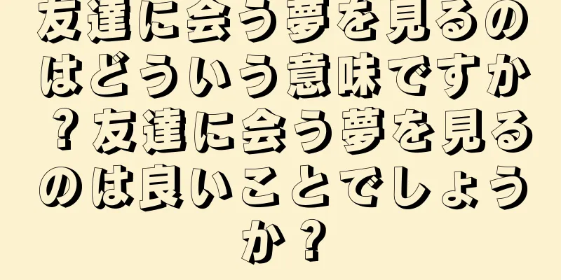 友達に会う夢を見るのはどういう意味ですか？友達に会う夢を見るのは良いことでしょうか？