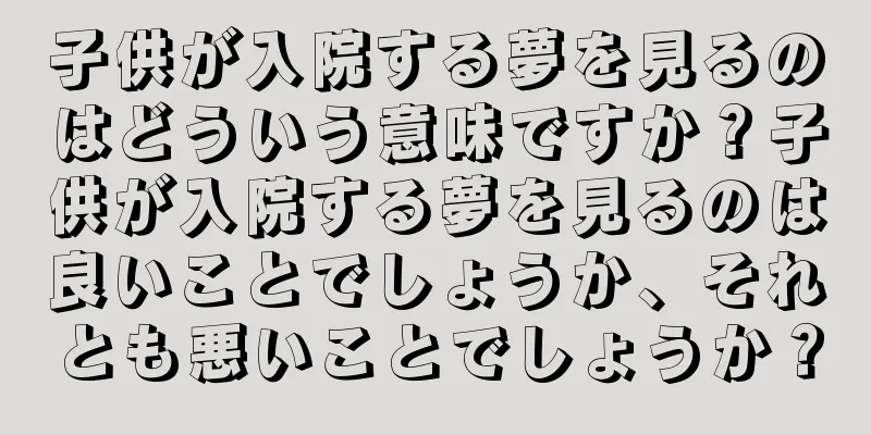 子供が入院する夢を見るのはどういう意味ですか？子供が入院する夢を見るのは良いことでしょうか、それとも悪いことでしょうか？