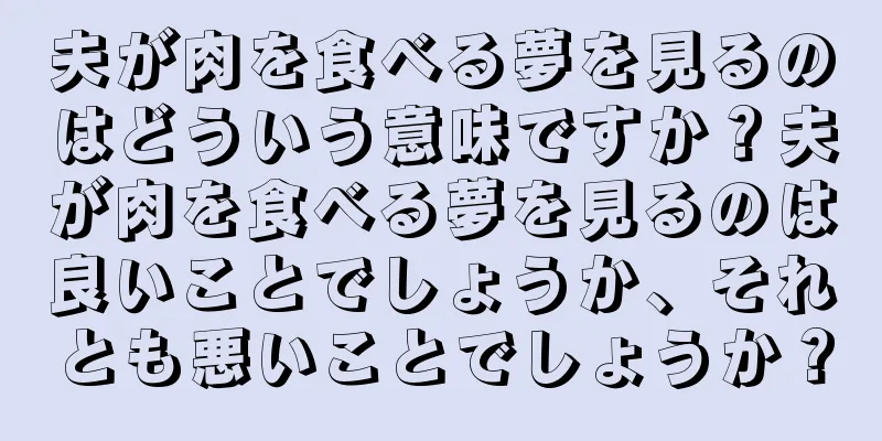 夫が肉を食べる夢を見るのはどういう意味ですか？夫が肉を食べる夢を見るのは良いことでしょうか、それとも悪いことでしょうか？