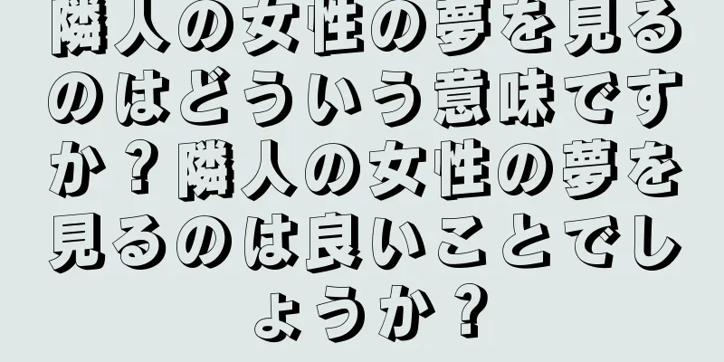隣人の女性の夢を見るのはどういう意味ですか？隣人の女性の夢を見るのは良いことでしょうか？