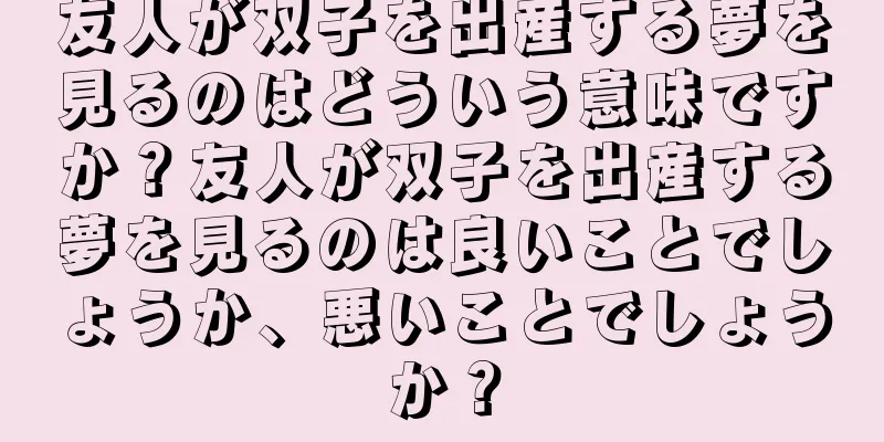 友人が双子を出産する夢を見るのはどういう意味ですか？友人が双子を出産する夢を見るのは良いことでしょうか、悪いことでしょうか？