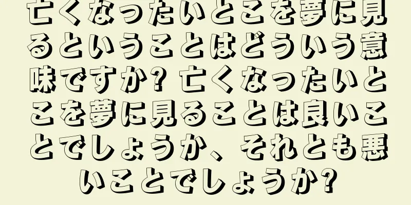 亡くなったいとこを夢に見るということはどういう意味ですか? 亡くなったいとこを夢に見ることは良いことでしょうか、それとも悪いことでしょうか?