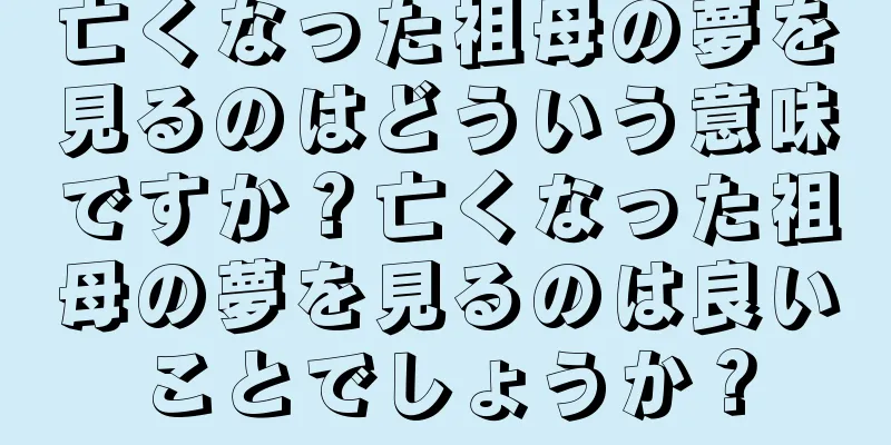 亡くなった祖母の夢を見るのはどういう意味ですか？亡くなった祖母の夢を見るのは良いことでしょうか？