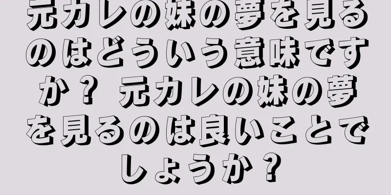 元カレの妹の夢を見るのはどういう意味ですか？ 元カレの妹の夢を見るのは良いことでしょうか？