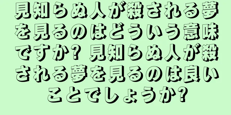 見知らぬ人が殺される夢を見るのはどういう意味ですか? 見知らぬ人が殺される夢を見るのは良いことでしょうか?