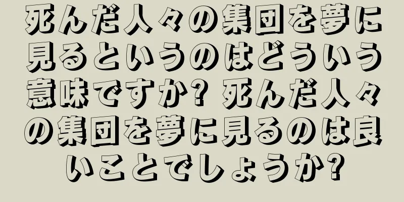 死んだ人々の集団を夢に見るというのはどういう意味ですか? 死んだ人々の集団を夢に見るのは良いことでしょうか?
