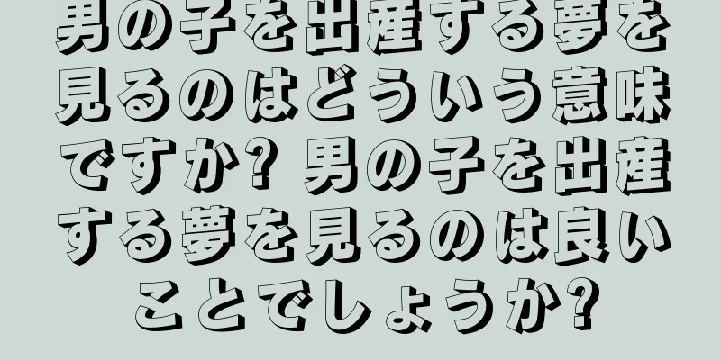 男の子を出産する夢を見るのはどういう意味ですか? 男の子を出産する夢を見るのは良いことでしょうか?