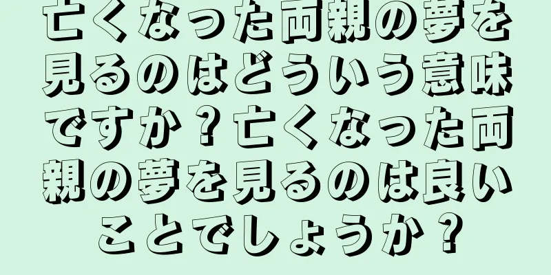 亡くなった両親の夢を見るのはどういう意味ですか？亡くなった両親の夢を見るのは良いことでしょうか？