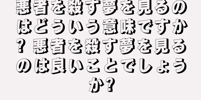 悪者を殺す夢を見るのはどういう意味ですか? 悪者を殺す夢を見るのは良いことでしょうか?