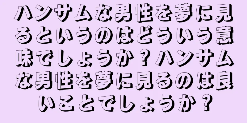 ハンサムな男性を夢に見るというのはどういう意味でしょうか？ハンサムな男性を夢に見るのは良いことでしょうか？