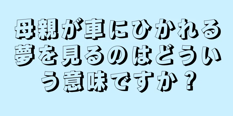 母親が車にひかれる夢を見るのはどういう意味ですか？