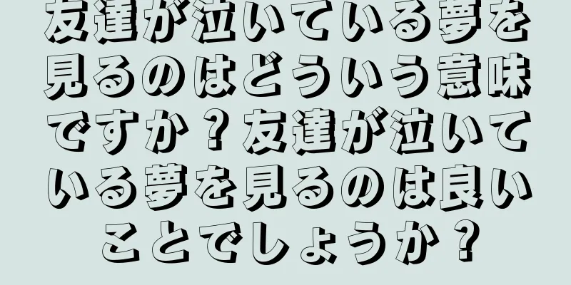 友達が泣いている夢を見るのはどういう意味ですか？友達が泣いている夢を見るのは良いことでしょうか？