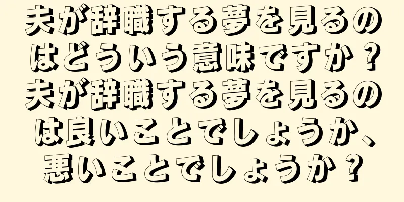 夫が辞職する夢を見るのはどういう意味ですか？夫が辞職する夢を見るのは良いことでしょうか、悪いことでしょうか？