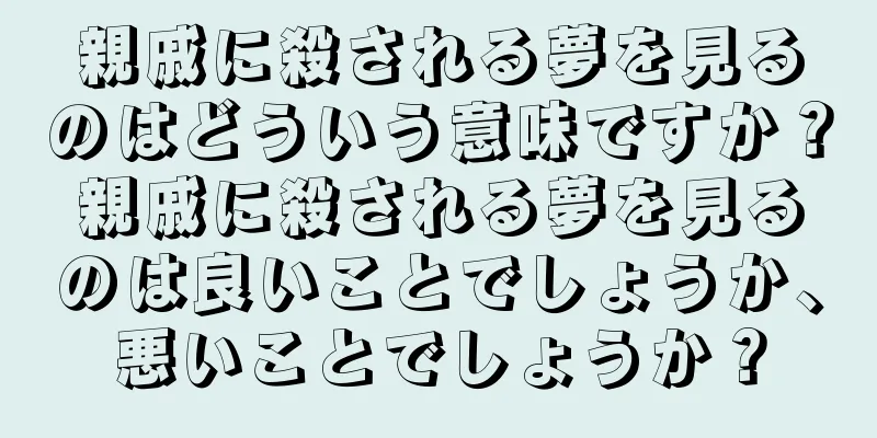 親戚に殺される夢を見るのはどういう意味ですか？親戚に殺される夢を見るのは良いことでしょうか、悪いことでしょうか？