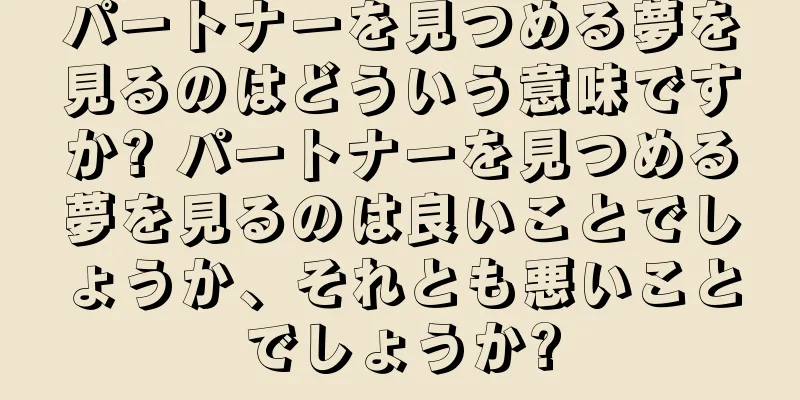 パートナーを見つめる夢を見るのはどういう意味ですか? パートナーを見つめる夢を見るのは良いことでしょうか、それとも悪いことでしょうか?