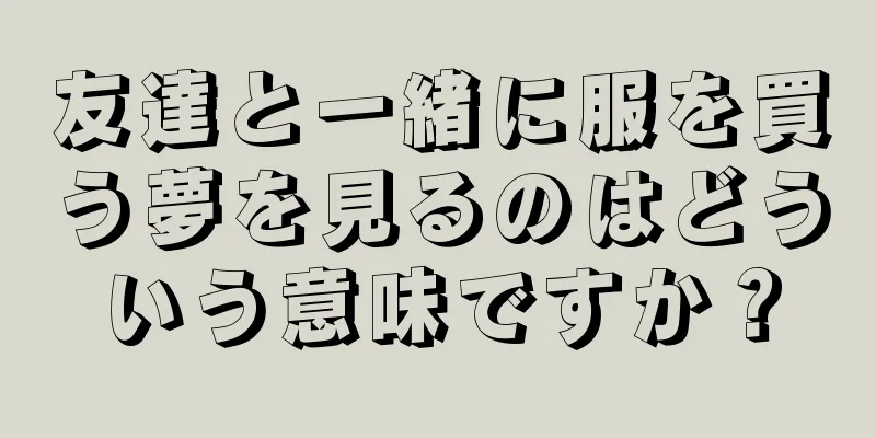 友達と一緒に服を買う夢を見るのはどういう意味ですか？