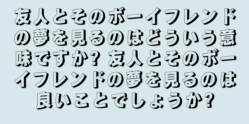 友人とそのボーイフレンドの夢を見るのはどういう意味ですか? 友人とそのボーイフレンドの夢を見るのは良いことでしょうか?
