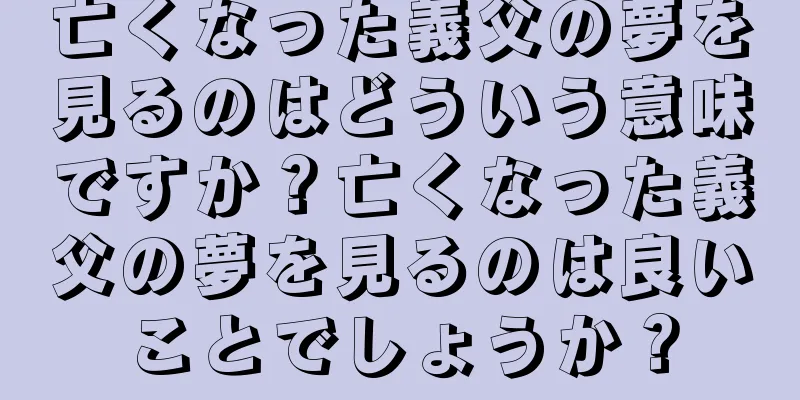 亡くなった義父の夢を見るのはどういう意味ですか？亡くなった義父の夢を見るのは良いことでしょうか？