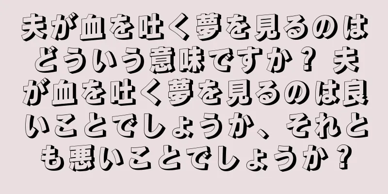 夫が血を吐く夢を見るのはどういう意味ですか？ 夫が血を吐く夢を見るのは良いことでしょうか、それとも悪いことでしょうか？